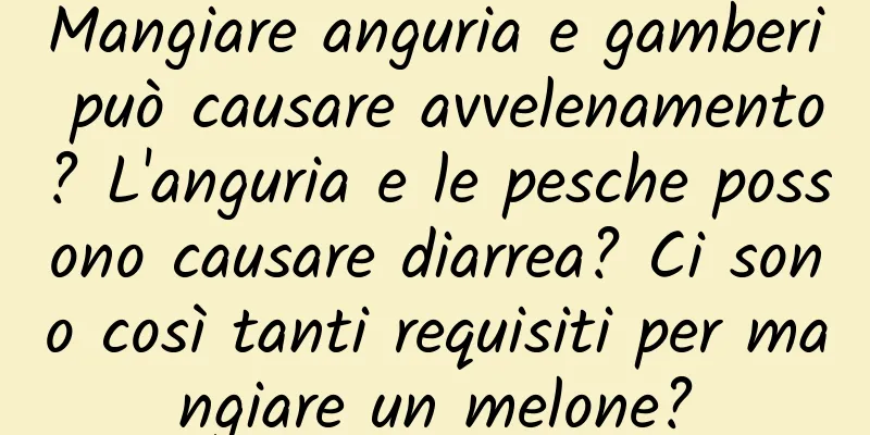 Mangiare anguria e gamberi può causare avvelenamento? L'anguria e le pesche possono causare diarrea? Ci sono così tanti requisiti per mangiare un melone?