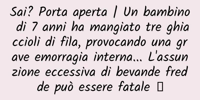 Sai? Porta aperta | Un bambino di 7 anni ha mangiato tre ghiaccioli di fila, provocando una grave emorragia interna... L'assunzione eccessiva di bevande fredde può essere fatale →