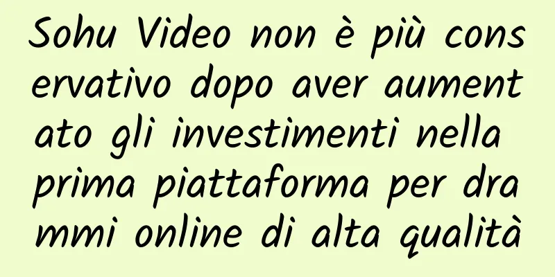 Sohu Video non è più conservativo dopo aver aumentato gli investimenti nella prima piattaforma per drammi online di alta qualità