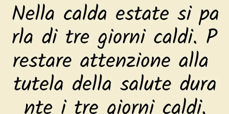 Nella calda estate si parla di tre giorni caldi. Prestare attenzione alla tutela della salute durante i tre giorni caldi.