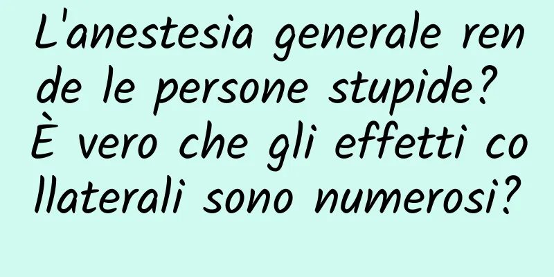 L'anestesia generale rende le persone stupide? È vero che gli effetti collaterali sono numerosi?