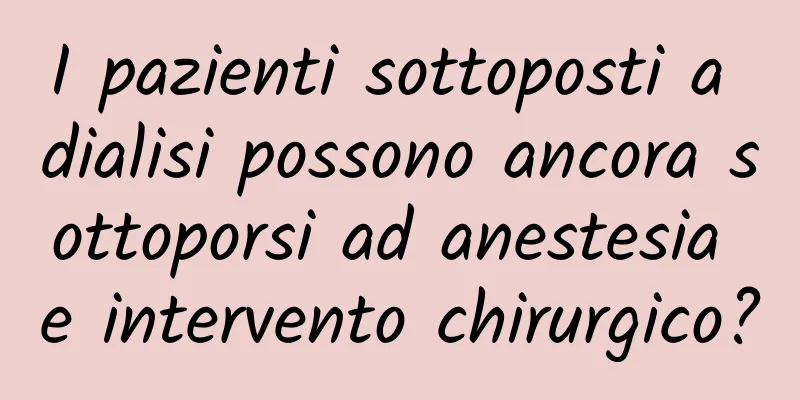 I pazienti sottoposti a dialisi possono ancora sottoporsi ad anestesia e intervento chirurgico?