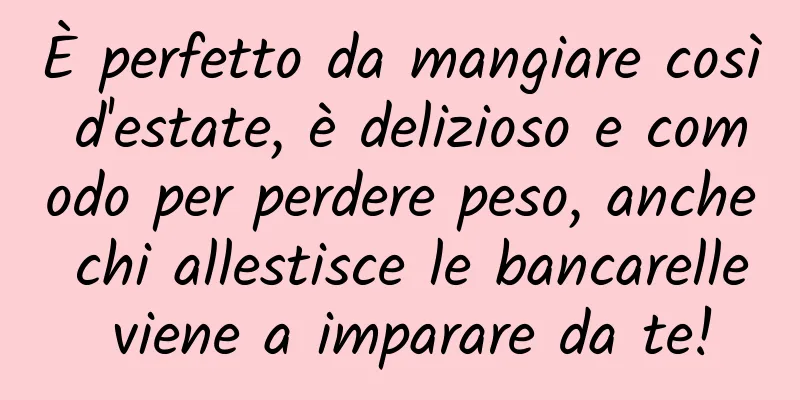 È perfetto da mangiare così d'estate, è delizioso e comodo per perdere peso, anche chi allestisce le bancarelle viene a imparare da te!