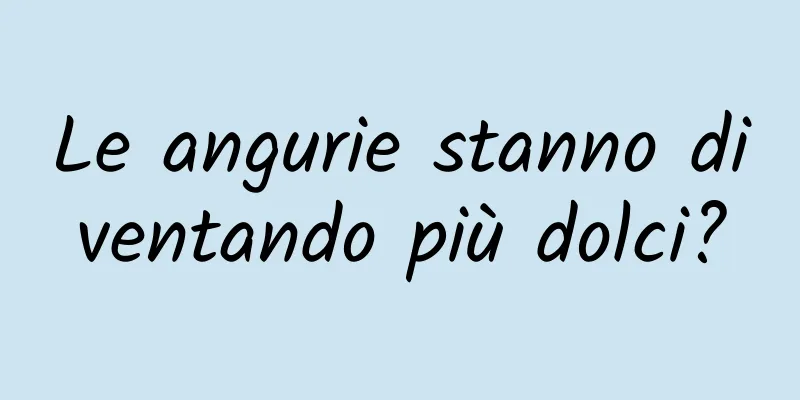 Le angurie stanno diventando più dolci?