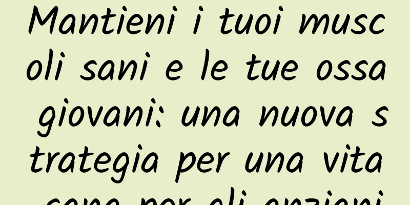 Mantieni i tuoi muscoli sani e le tue ossa giovani: una nuova strategia per una vita sana per gli anziani