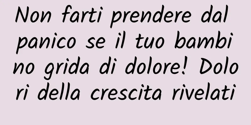 Non farti prendere dal panico se il tuo bambino grida di dolore! Dolori della crescita rivelati