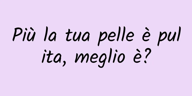 Più la tua pelle è pulita, meglio è?