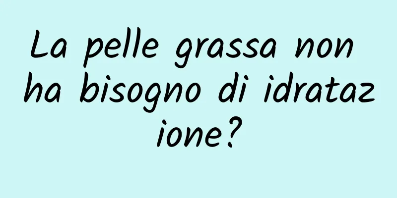 La pelle grassa non ha bisogno di idratazione?