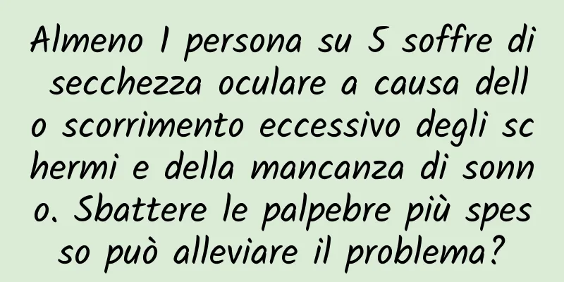 Almeno 1 persona su 5 soffre di secchezza oculare a causa dello scorrimento eccessivo degli schermi e della mancanza di sonno. Sbattere le palpebre più spesso può alleviare il problema?