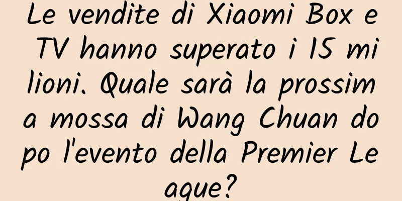 Le vendite di Xiaomi Box e TV hanno superato i 15 milioni. Quale sarà la prossima mossa di Wang Chuan dopo l'evento della Premier League?