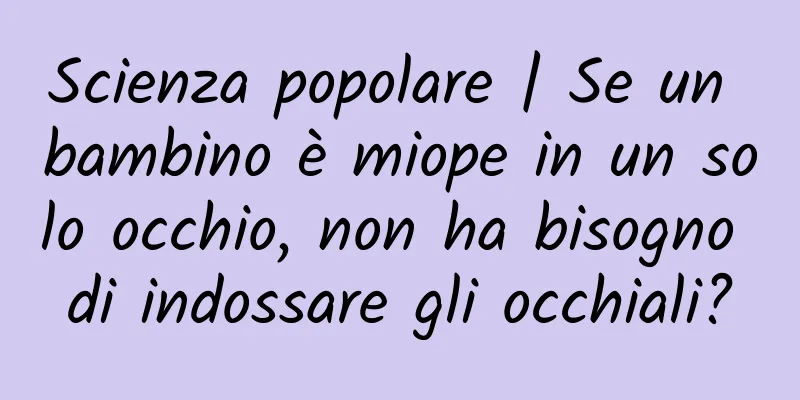 Scienza popolare | Se un bambino è miope in un solo occhio, non ha bisogno di indossare gli occhiali?
