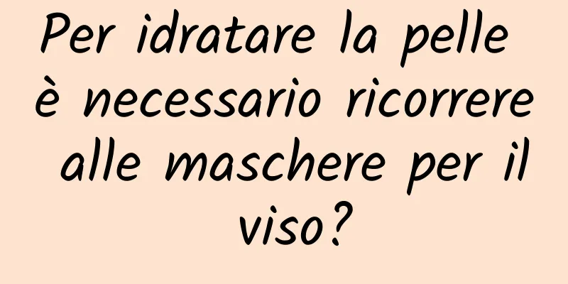 Per idratare la pelle è necessario ricorrere alle maschere per il viso?