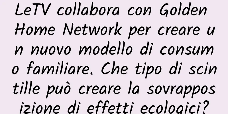 LeTV collabora con Golden Home Network per creare un nuovo modello di consumo familiare. Che tipo di scintille può creare la sovrapposizione di effetti ecologici?