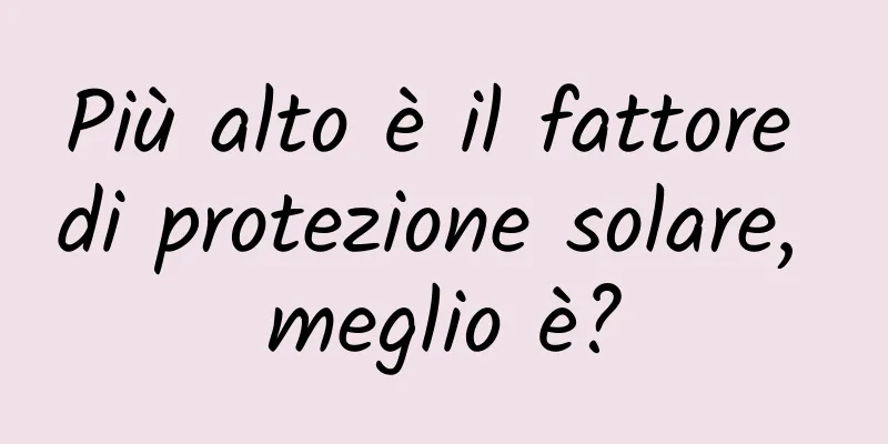 Più alto è il fattore di protezione solare, meglio è?