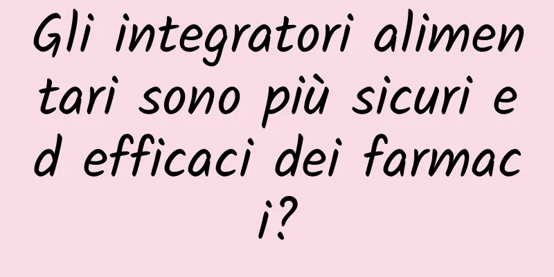 Gli integratori alimentari sono più sicuri ed efficaci dei farmaci?