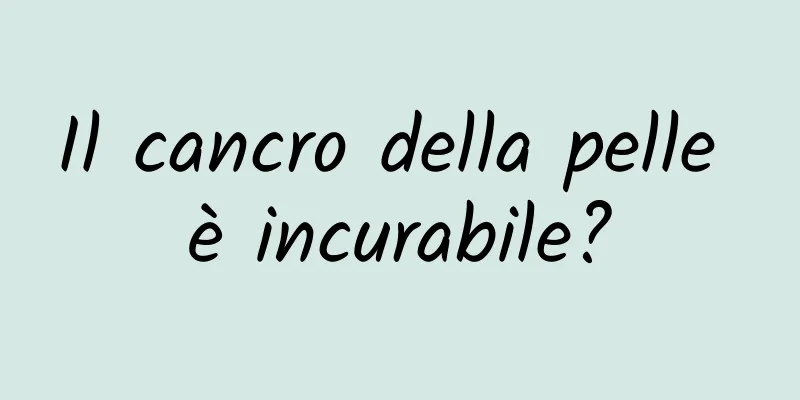 Il cancro della pelle è incurabile?