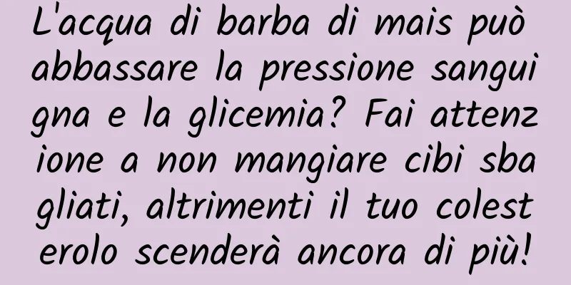 L'acqua di barba di mais può abbassare la pressione sanguigna e la glicemia? Fai attenzione a non mangiare cibi sbagliati, altrimenti il ​​tuo colesterolo scenderà ancora di più!