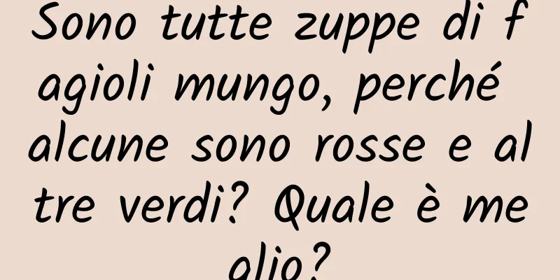 Sono tutte zuppe di fagioli mungo, perché alcune sono rosse e altre verdi? Quale è meglio?