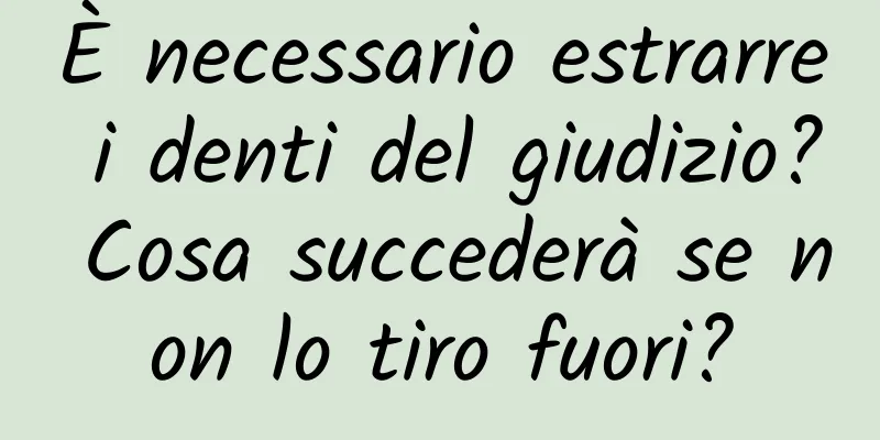 È necessario estrarre i denti del giudizio? Cosa succederà se non lo tiro fuori?