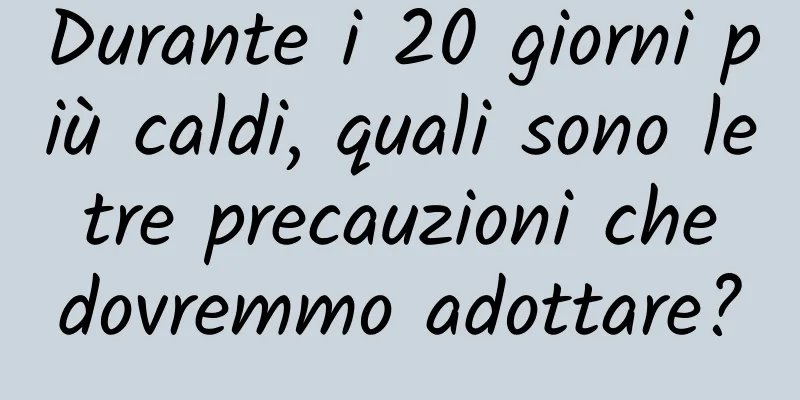 Durante i 20 giorni più caldi, quali sono le tre precauzioni che dovremmo adottare?