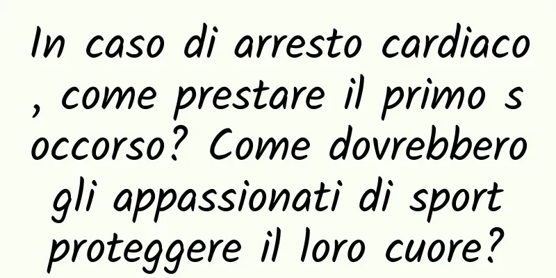 In caso di arresto cardiaco, come prestare il primo soccorso? Come dovrebbero gli appassionati di sport proteggere il loro cuore?