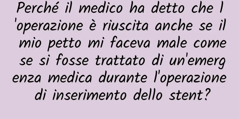 Perché il medico ha detto che l'operazione è riuscita anche se il mio petto mi faceva male come se si fosse trattato di un'emergenza medica durante l'operazione di inserimento dello stent?
