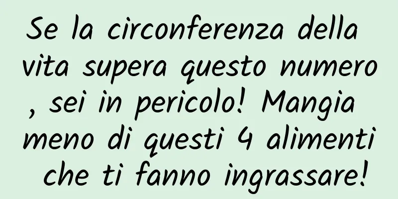 Se la circonferenza della vita supera questo numero, sei in pericolo! Mangia meno di questi 4 alimenti che ti fanno ingrassare!