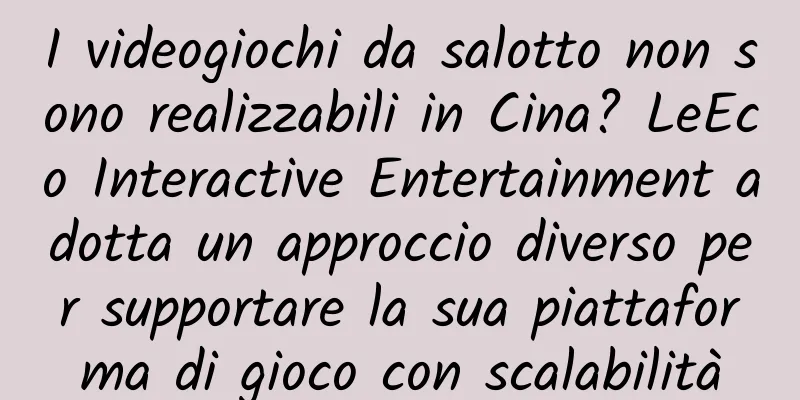 I videogiochi da salotto non sono realizzabili in Cina? LeEco Interactive Entertainment adotta un approccio diverso per supportare la sua piattaforma di gioco con scalabilità