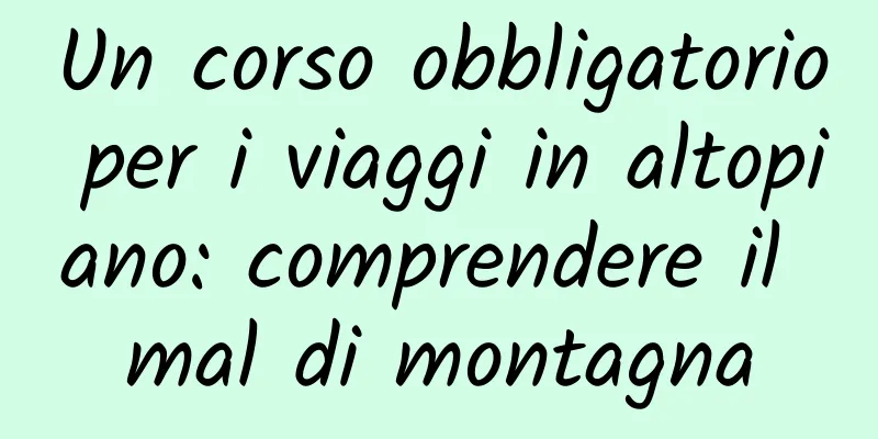 Un corso obbligatorio per i viaggi in altopiano: comprendere il mal di montagna