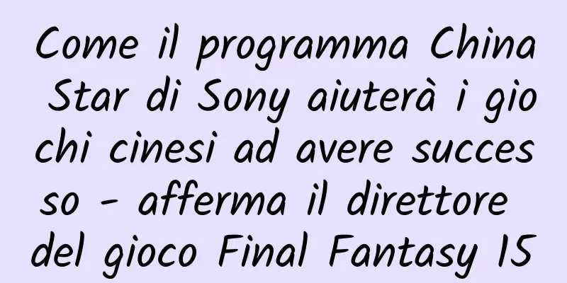 Come il programma China Star di Sony aiuterà i giochi cinesi ad avere successo - afferma il direttore del gioco Final Fantasy 15