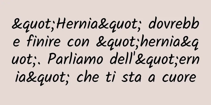 "Hernia" dovrebbe finire con "hernia". Parliamo dell'"ernia" che ti sta a cuore