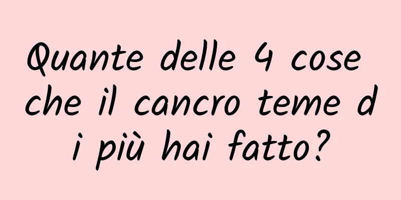 Quante delle 4 cose che il cancro teme di più hai fatto?
