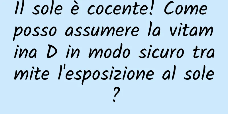 Il sole è cocente! Come posso assumere la vitamina D in modo sicuro tramite l'esposizione al sole?