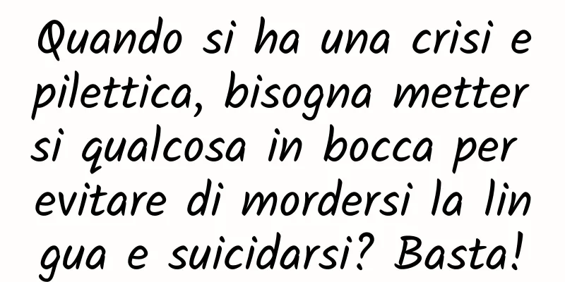 Quando si ha una crisi epilettica, bisogna mettersi qualcosa in bocca per evitare di mordersi la lingua e suicidarsi? Basta!