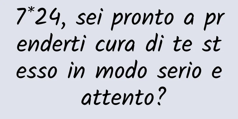 7*24, sei pronto a prenderti cura di te stesso in modo serio e attento?