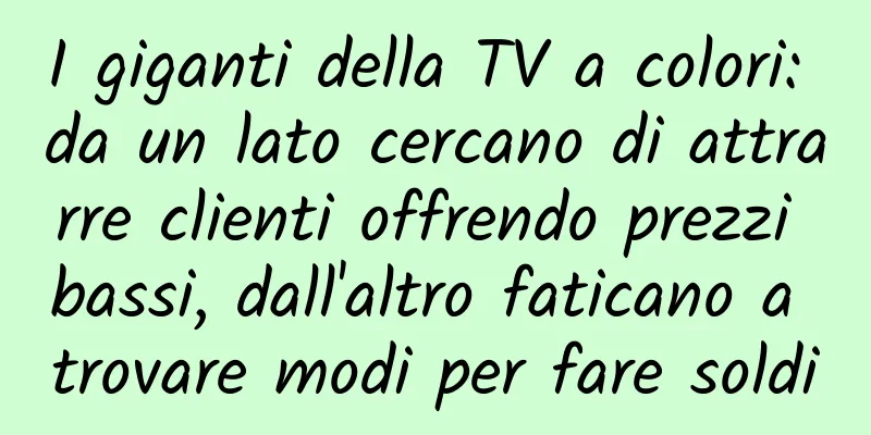 I giganti della TV a colori: da un lato cercano di attrarre clienti offrendo prezzi bassi, dall'altro faticano a trovare modi per fare soldi