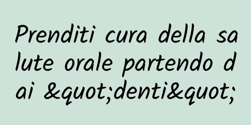 Prenditi cura della salute orale partendo dai "denti"