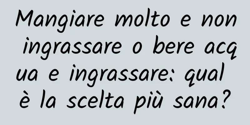 Mangiare molto e non ingrassare o bere acqua e ingrassare: qual è la scelta più sana?
