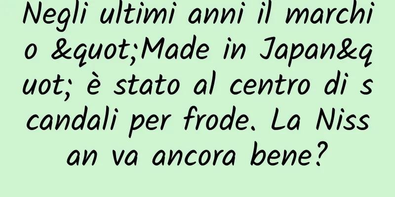 Negli ultimi anni il marchio "Made in Japan" è stato al centro di scandali per frode. La Nissan va ancora bene?