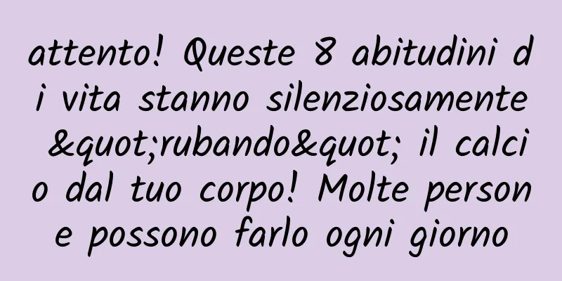 attento! Queste 8 abitudini di vita stanno silenziosamente "rubando" il calcio dal tuo corpo! Molte persone possono farlo ogni giorno