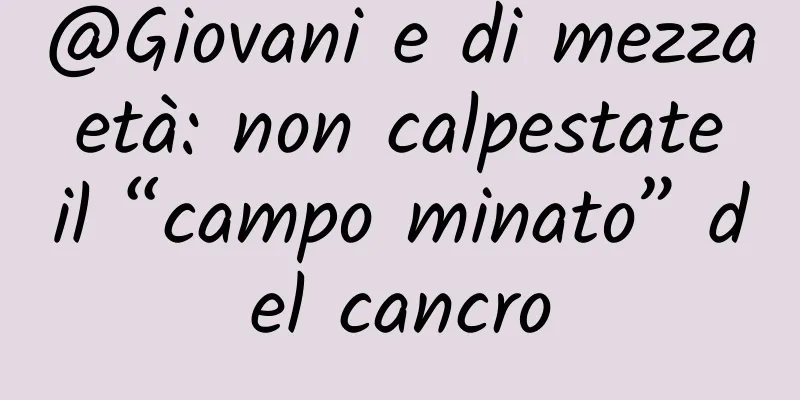 @Giovani e di mezza età: non calpestate il “campo minato” del cancro
