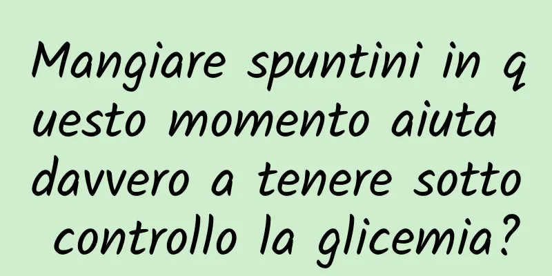 Mangiare spuntini in questo momento aiuta davvero a tenere sotto controllo la glicemia?
