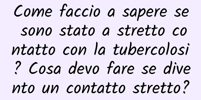 Come faccio a sapere se sono stato a stretto contatto con la tubercolosi? Cosa devo fare se divento un contatto stretto?