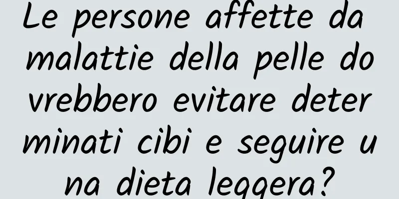 Le persone affette da malattie della pelle dovrebbero evitare determinati cibi e seguire una dieta leggera?