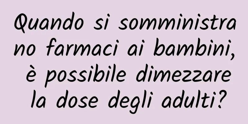 Quando si somministrano farmaci ai bambini, è possibile dimezzare la dose degli adulti?