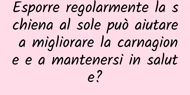 Esporre regolarmente la schiena al sole può aiutare a migliorare la carnagione e a mantenersi in salute?
