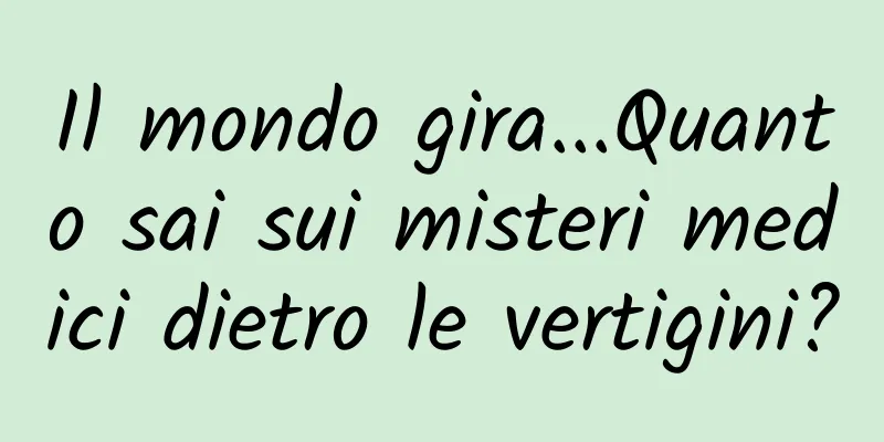 Il mondo gira...Quanto sai sui misteri medici dietro le vertigini?