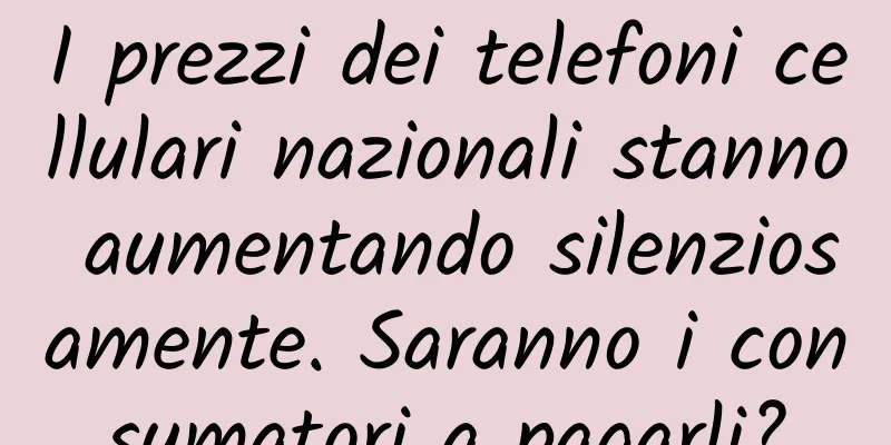 I prezzi dei telefoni cellulari nazionali stanno aumentando silenziosamente. Saranno i consumatori a pagarli?