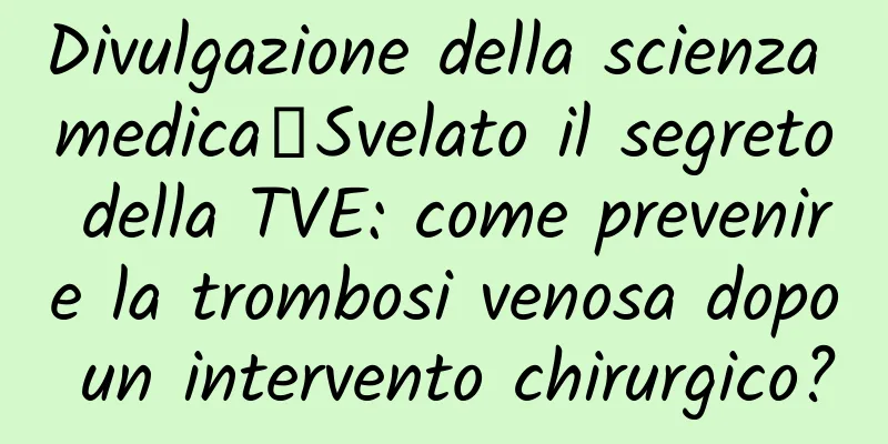Divulgazione della scienza medica丨Svelato il segreto della TVE: come prevenire la trombosi venosa dopo un intervento chirurgico?