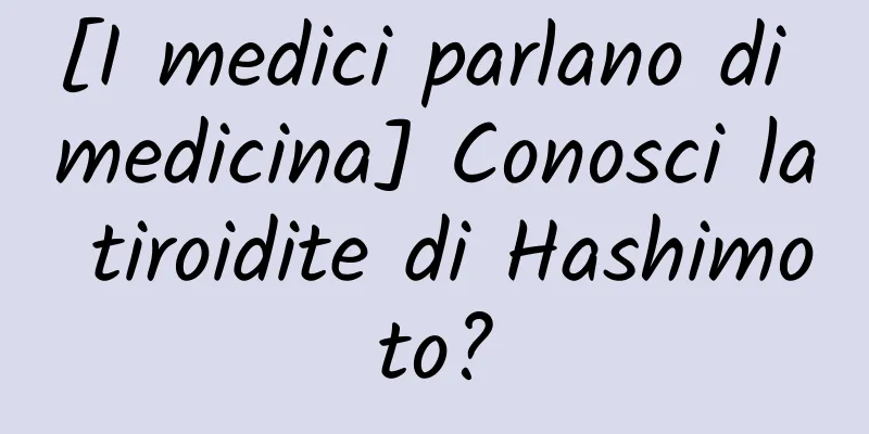 [I medici parlano di medicina] Conosci la tiroidite di Hashimoto?